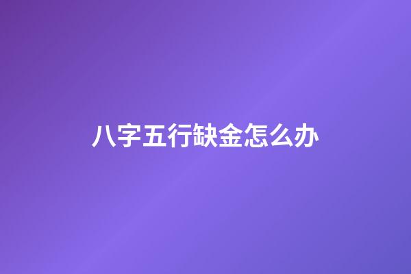 八字五行缺金怎么办