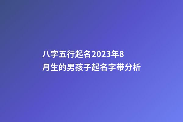 八字五行起名2023年8月生的男孩子起名字带分析