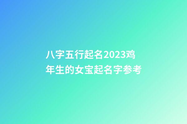 八字五行起名2023鸡年生的女宝起名字参考