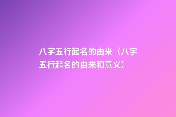 八字五行起名的由来（八字五行起名的由来和意义）