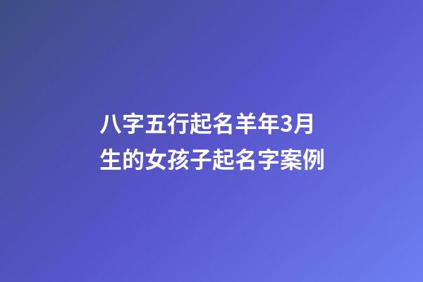 八字五行起名羊年3月生的女孩子起名字案例