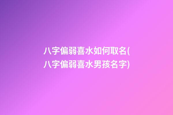 八字偏弱喜水如何取名(八字偏弱喜水男孩名字)