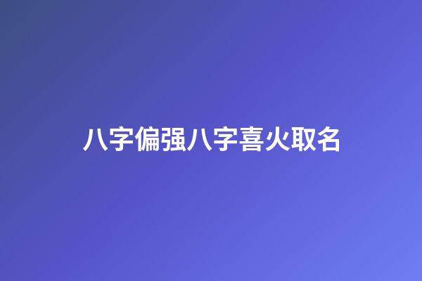 八字偏强八字喜火取名(八字偏强喜火的女孩取名)-第1张-女孩起名-玄机派