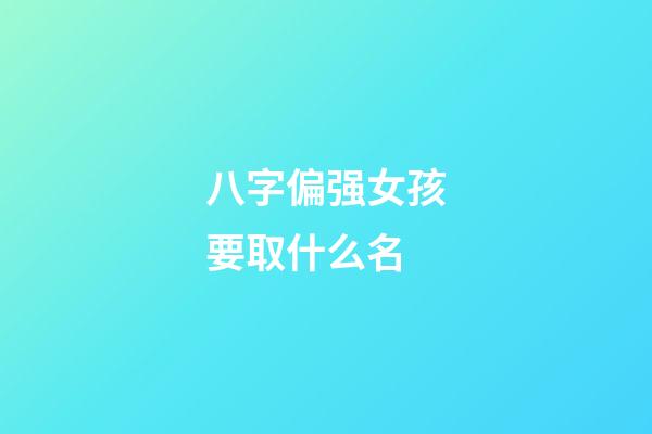 八字偏强女孩要取什么名(八字偏强女孩要取什么名字好)-第1张-女孩起名-玄机派