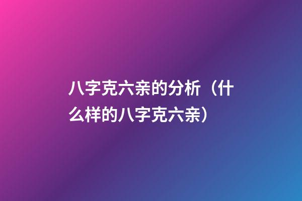 八字克六亲的分析（什么样的八字克六亲）