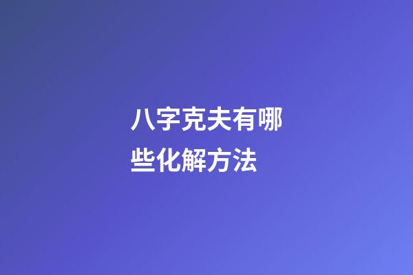 八字克夫有哪些化解方法