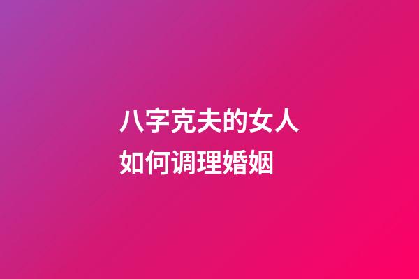 八字克夫的女人如何调理婚姻