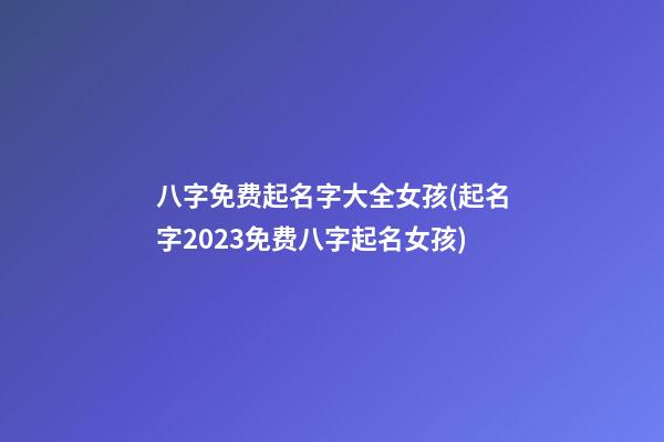 八字免费起名字大全女孩(起名字2023免费八字起名女孩)