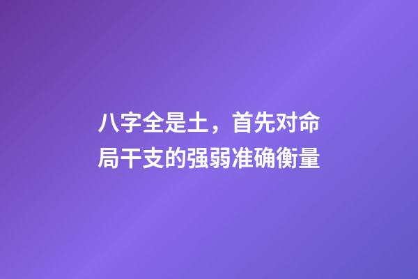 八字全是土，首先对命局干支的强弱准确衡量-第1张-观点-玄机派