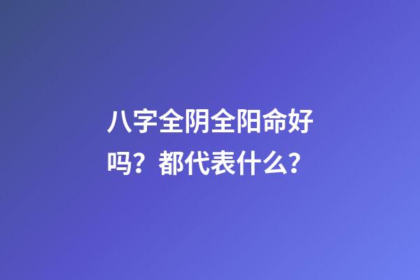 八字全阴全阳命好吗？都代表什么？