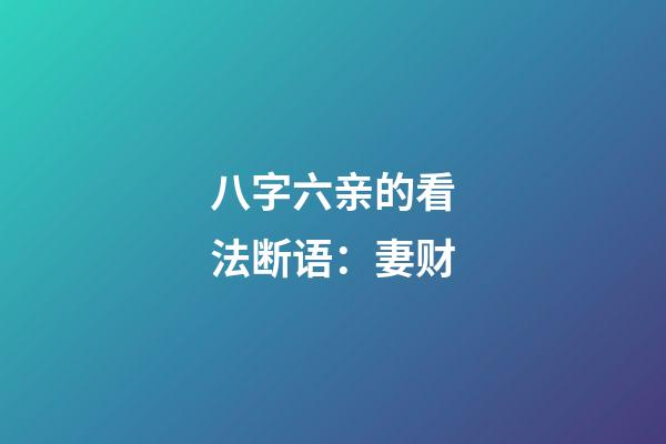 八字六亲的看法断语：妻财