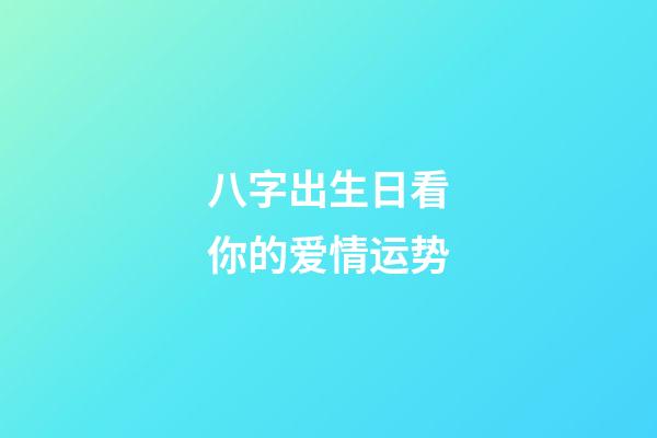 八字出生日看你的爱情运势