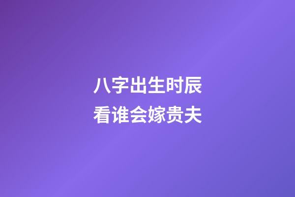 八字出生时辰看谁会嫁贵夫