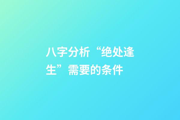 八字分析“绝处逢生”需要的条件