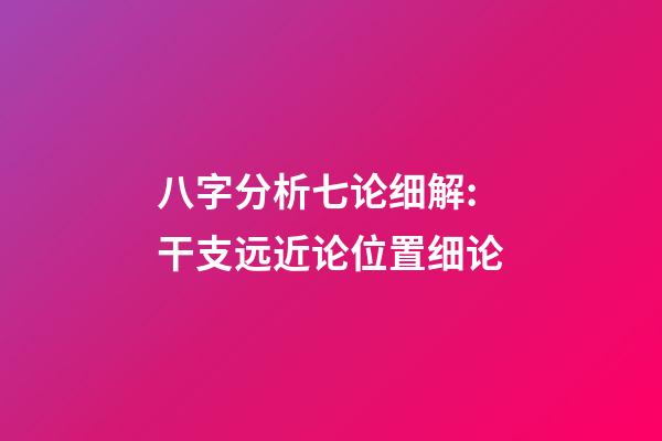 八字分析七论细解:干支远近论位置细论