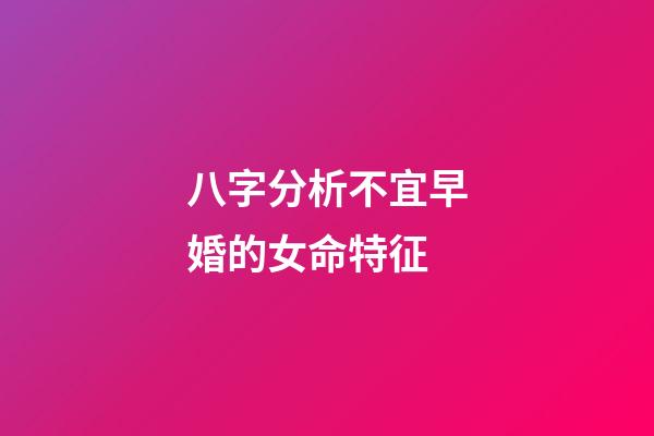 八字分析不宜早婚的女命特征