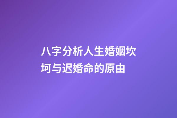八字分析人生婚姻坎坷与迟婚命的原由