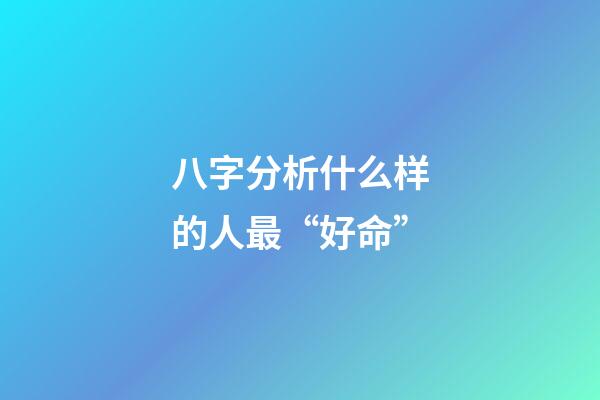 八字分析什么样的人最“好命”