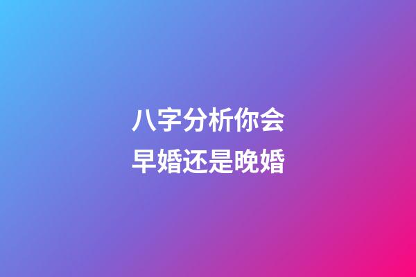 八字分析你会早婚还是晚婚