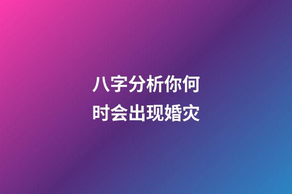 八字分析你何时会出现婚灾