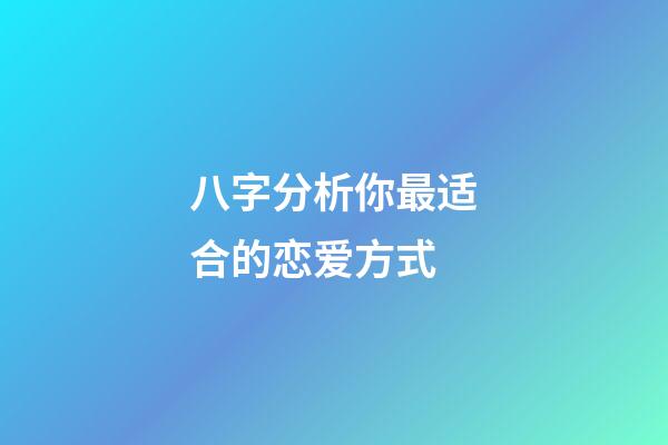 八字分析你最适合的恋爱方式