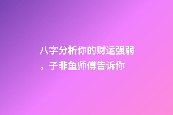 八字分析你的财运强弱，子非鱼师傅告诉你
