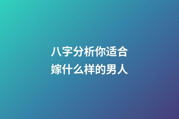 八字分析你适合嫁什么样的男人