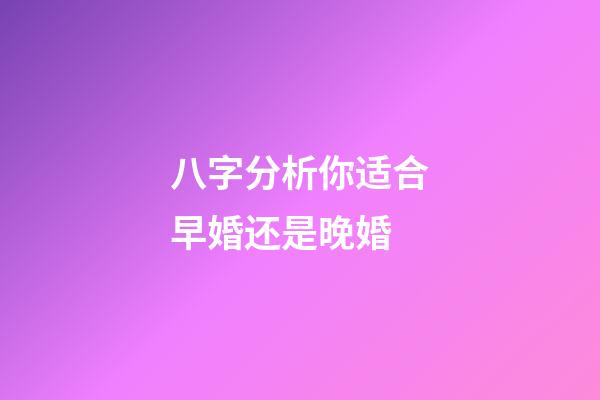 八字分析你适合早婚还是晚婚