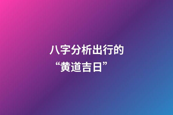 八字分析出行的“黄道吉日”