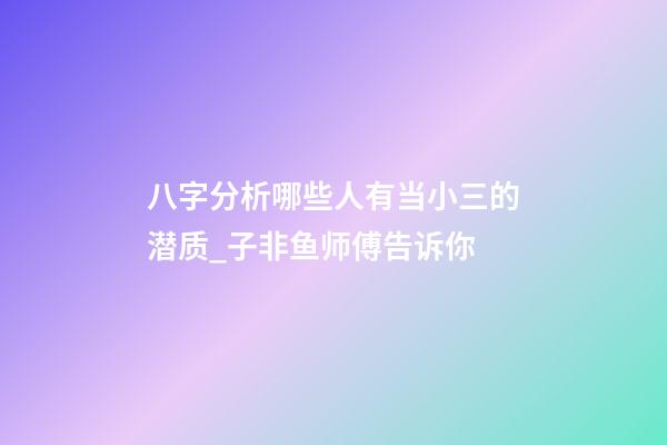 八字分析哪些人有当小三的潜质_子非鱼师傅告诉你