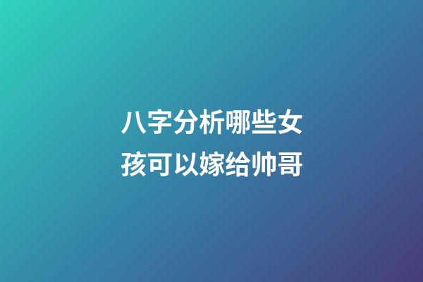 八字分析哪些女孩可以嫁给帅哥