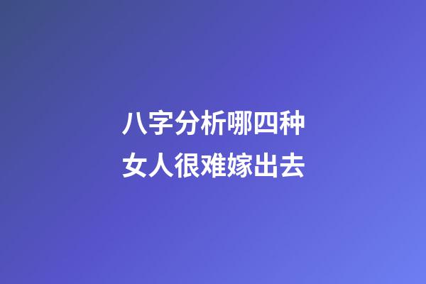 八字分析哪四种女人很难嫁出去