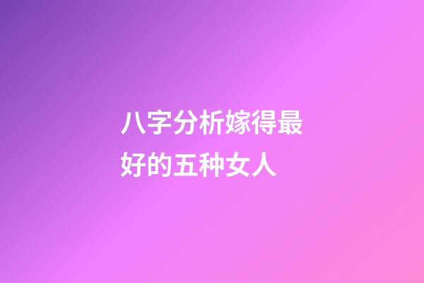 八字分析嫁得最好的五种女人
