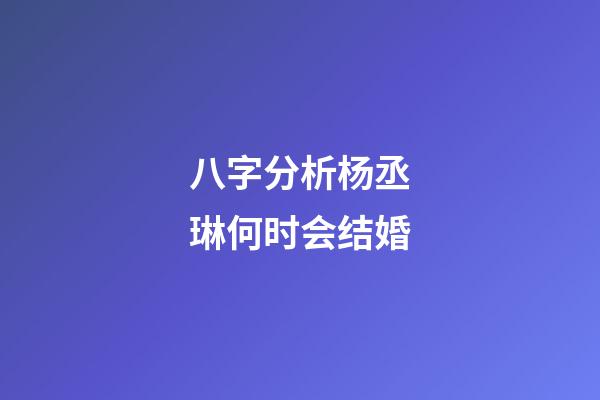 八字分析杨丞琳何时会结婚