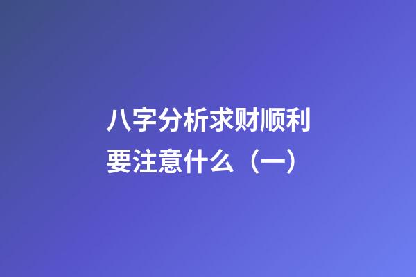 八字分析求财顺利要注意什么（一）