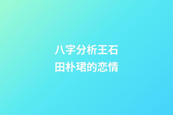 八字分析王石田朴珺的恋情