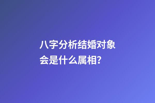八字分析结婚对象会是什么属相？