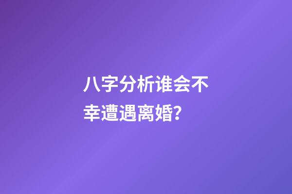 八字分析谁会不幸遭遇离婚？