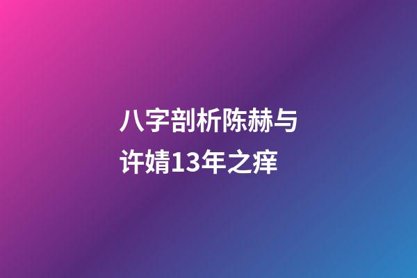 八字剖析陈赫与许婧13年之痒
