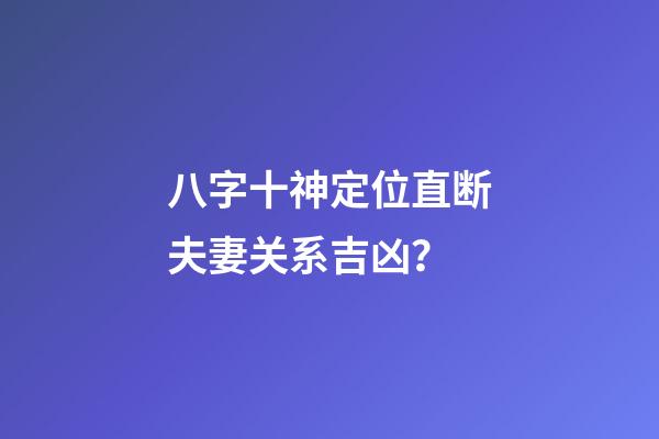 八字十神定位直断夫妻关系吉凶？
