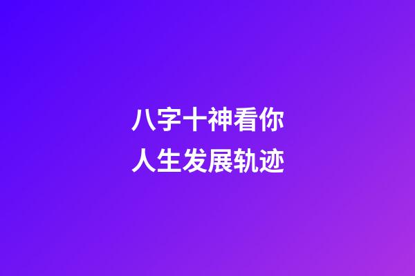 八字十神看你人生发展轨迹