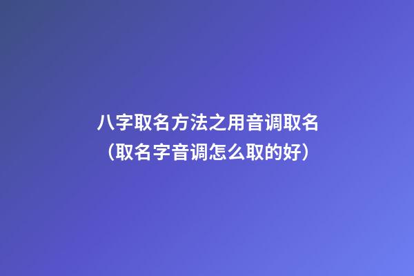 八字取名方法之用音调取名（取名字音调怎么取的好）