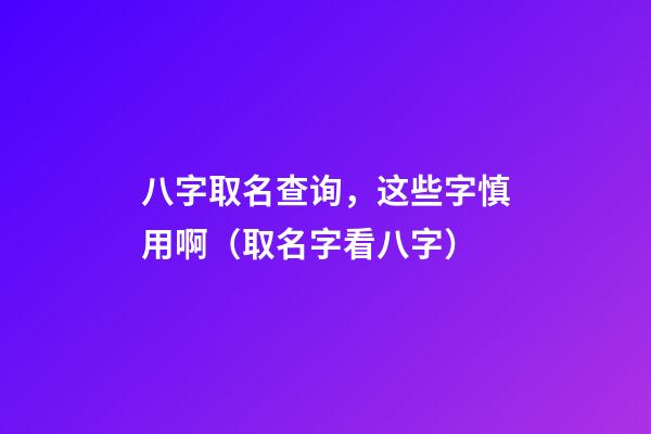 八字取名查询，这些字慎用啊（取名字看八字）