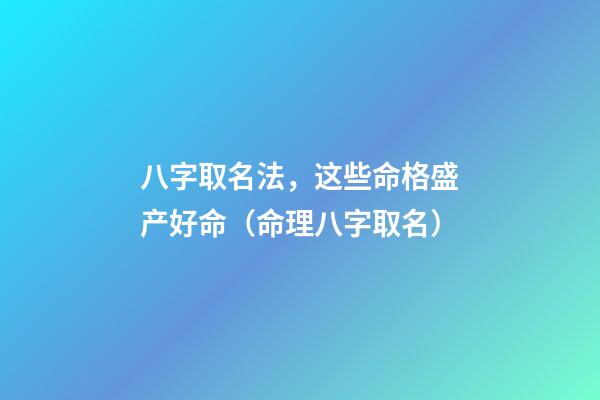 八字取名法，这些命格盛产好命（命理八字取名）
