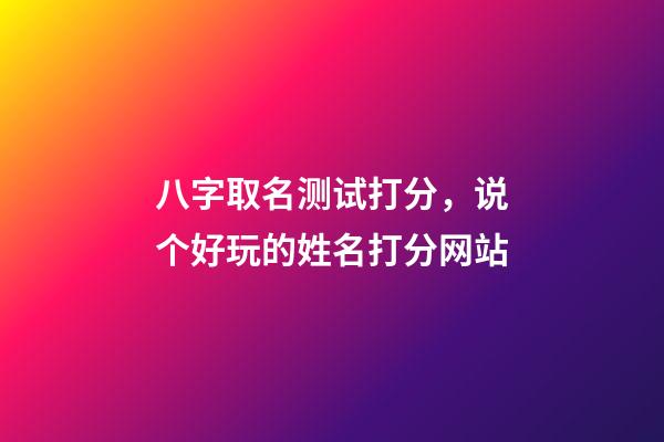 八字取名测试打分，说个好玩的姓名打分网站-第1张-观点-玄机派