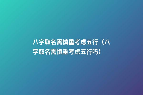 八字取名需慎重考虑五行（八字取名需慎重考虑五行吗）