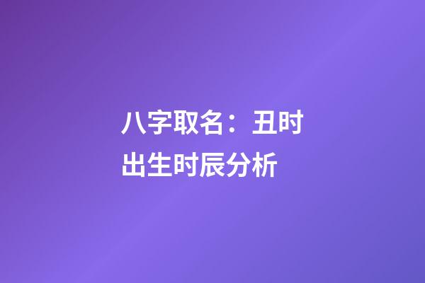 八字取名：丑时出生时辰分析