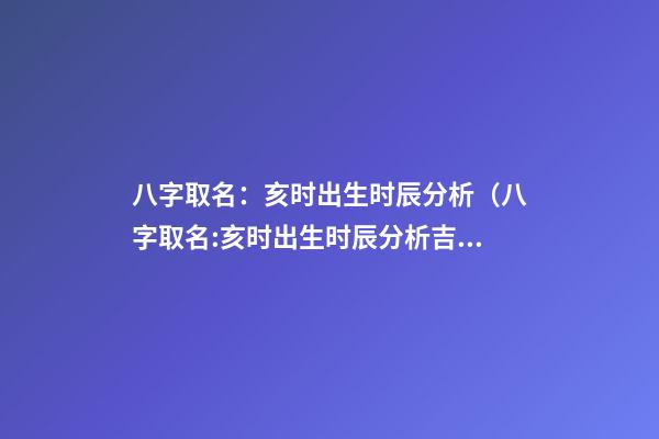 八字取名：亥时出生时辰分析（八字取名:亥时出生时辰分析吉凶）