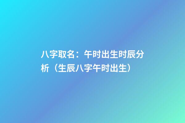八字取名：午时出生时辰分析（生辰八字午时出生）