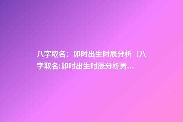 八字取名：卯时出生时辰分析（八字取名:卯时出生时辰分析男）